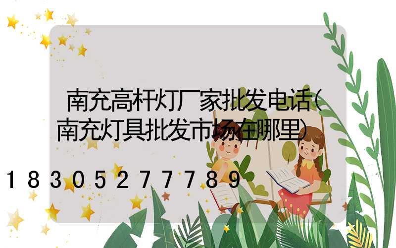 南充高杆灯厂家批发电话(南充灯具批发市场在哪里)