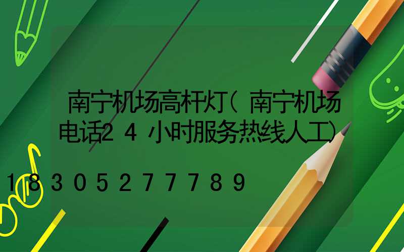 南宁机场高杆灯(南宁机场电话24小时服务热线人工)