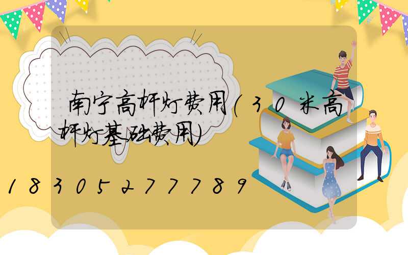 南宁高杆灯费用(30米高杆灯基础费用)