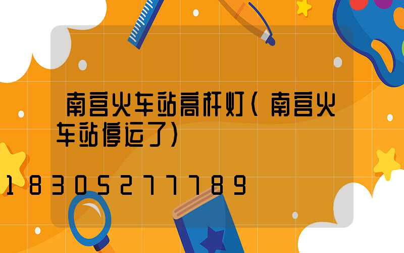 南宫火车站高杆灯(南宫火车站停运了)