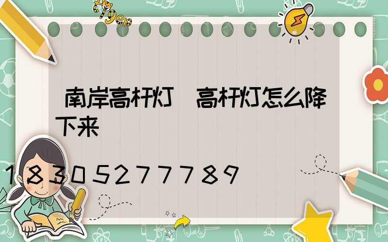 南岸高杆灯(高杆灯怎么降下来)
