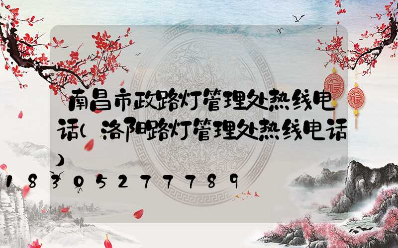 南昌市政路灯管理处热线电话(洛阳路灯管理处热线电话)