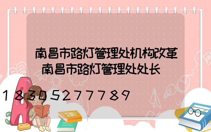 南昌市路灯管理处机构改革(南昌市路灯管理处处长)