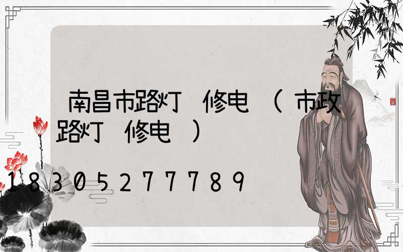南昌市路灯维修电话(市政路灯维修电话)