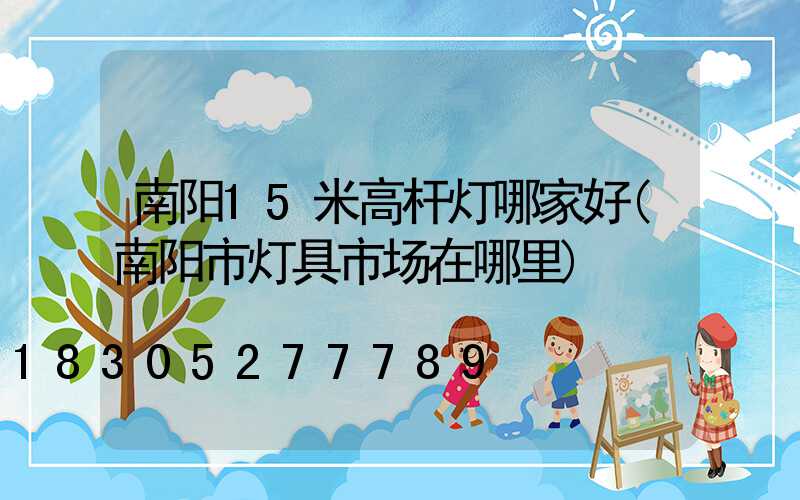 南阳15米高杆灯哪家好(南阳市灯具市场在哪里)