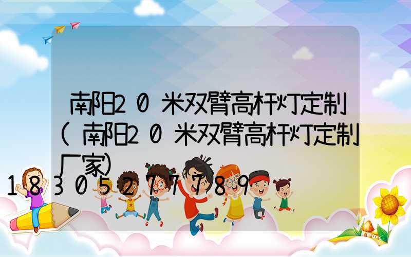 南阳20米双臂高杆灯定制(南阳20米双臂高杆灯定制厂家)