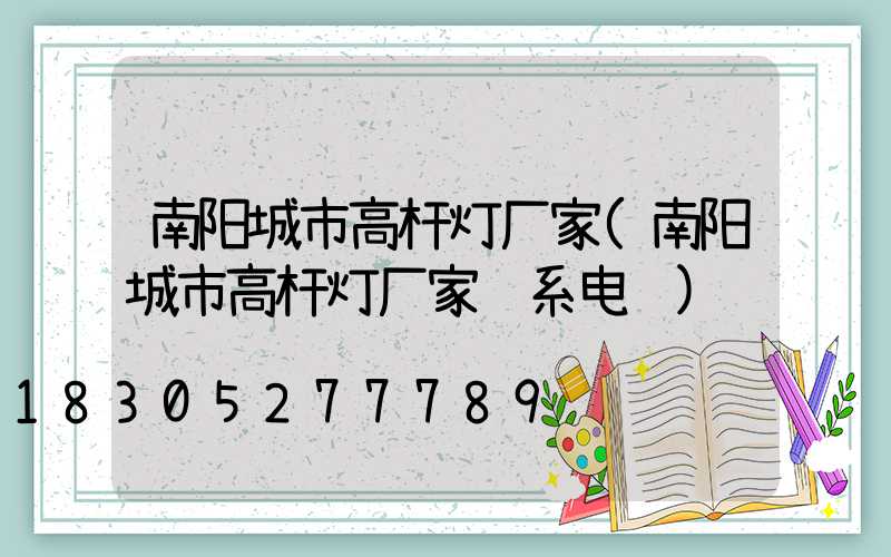 南阳城市高杆灯厂家(南阳城市高杆灯厂家联系电话)