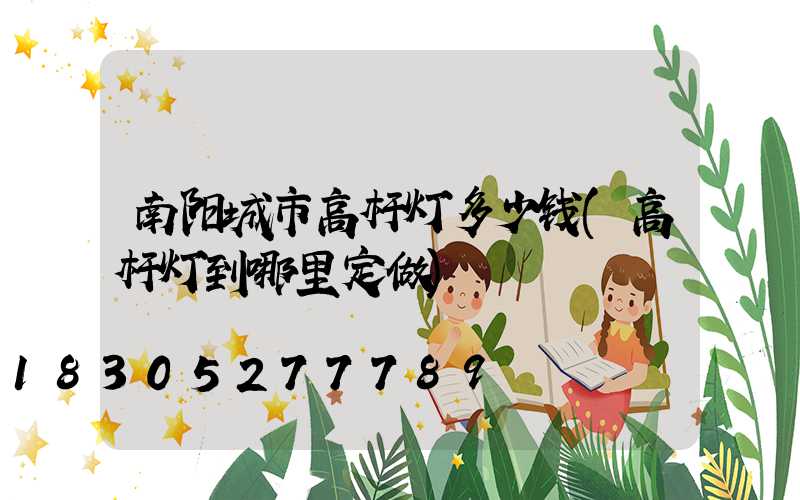 南阳城市高杆灯多少钱(高杆灯到哪里定做)