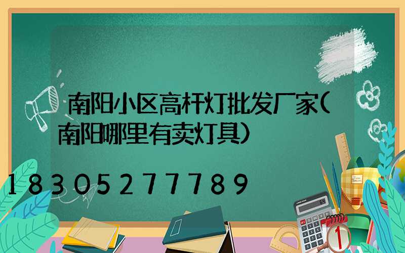 南阳小区高杆灯批发厂家(南阳哪里有卖灯具)
