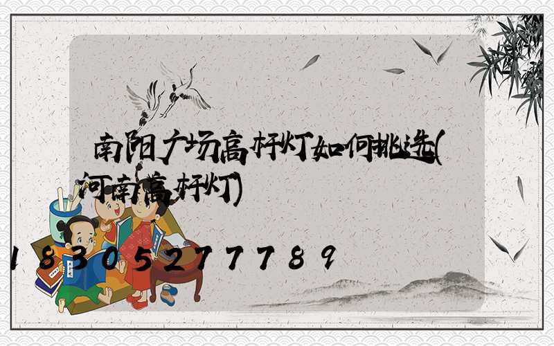 南阳广场高杆灯如何挑选(河南高杆灯)