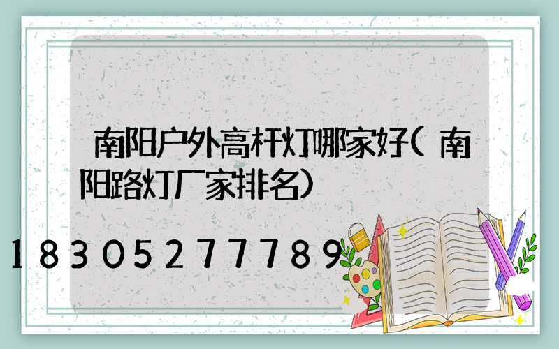 南阳户外高杆灯哪家好(南阳路灯厂家排名)