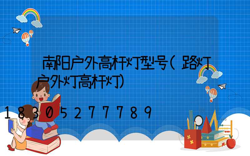 南阳户外高杆灯型号(路灯户外灯高杆灯)