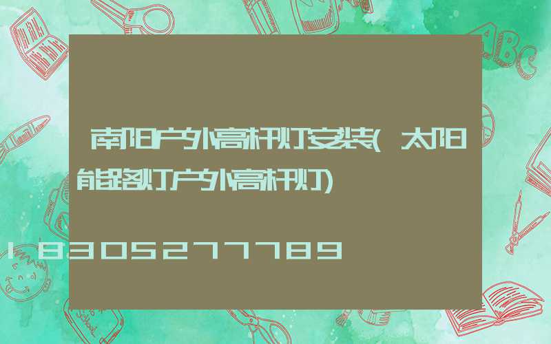 南阳户外高杆灯安装(太阳能路灯户外高杆灯)