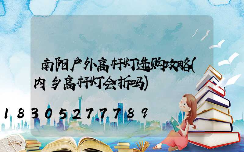 南阳户外高杆灯选购攻略(内乡高杆灯会拆吗)