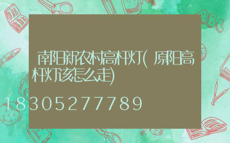 南阳新农村高杆灯(原阳高杆灯该怎么走)