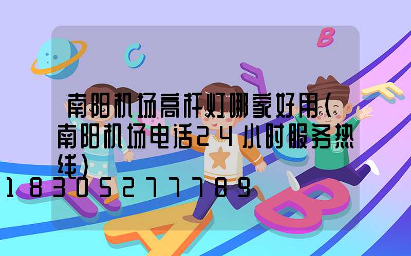 南阳机场高杆灯哪家好用(南阳机场电话24小时服务热线)