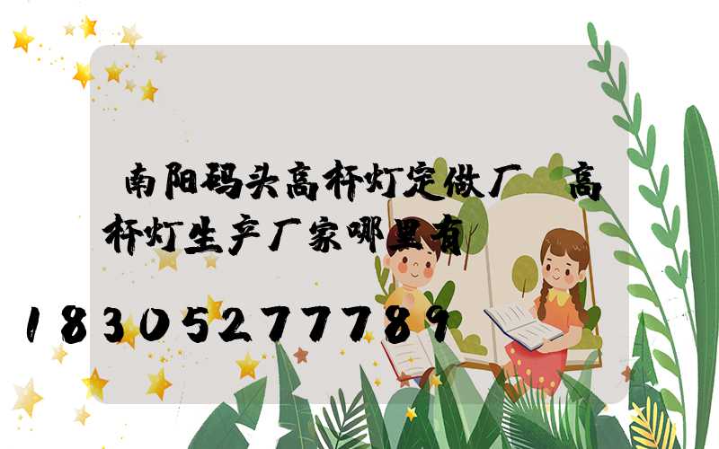 南阳码头高杆灯定做厂(高杆灯生产厂家哪里有)