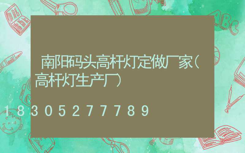南阳码头高杆灯定做厂家(高杆灯生产厂)