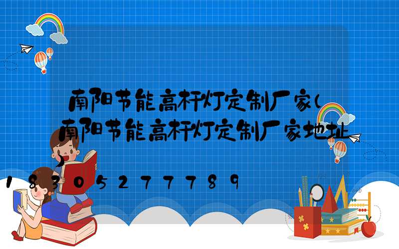 南阳节能高杆灯定制厂家(南阳节能高杆灯定制厂家地址)