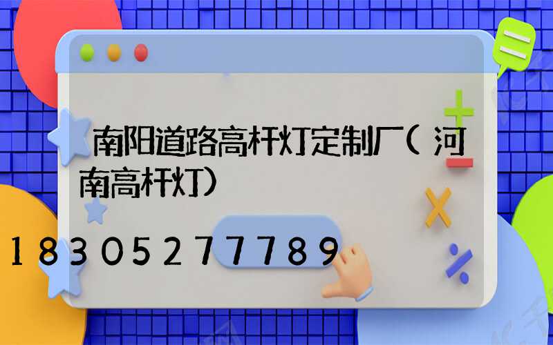 南阳道路高杆灯定制厂(河南高杆灯)