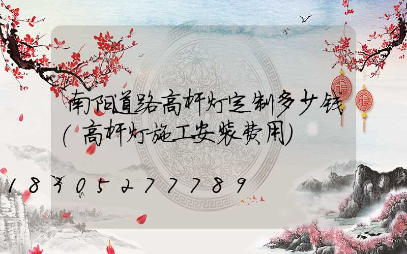 南阳道路高杆灯定制多少钱(高杆灯施工安装费用)