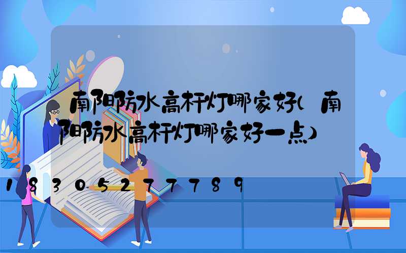 南阳防水高杆灯哪家好(南阳防水高杆灯哪家好一点)