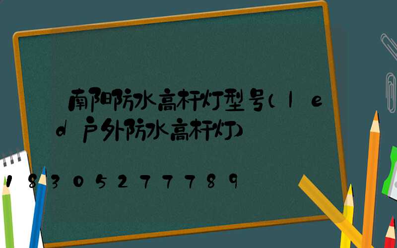 南阳防水高杆灯型号(led户外防水高杆灯)