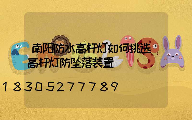 南阳防水高杆灯如何挑选(高杆灯防坠落装置)