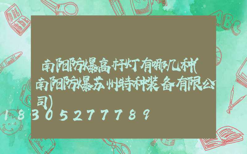 南阳防爆高杆灯有哪几种(南阳防爆苏州特种装备有限公司)
