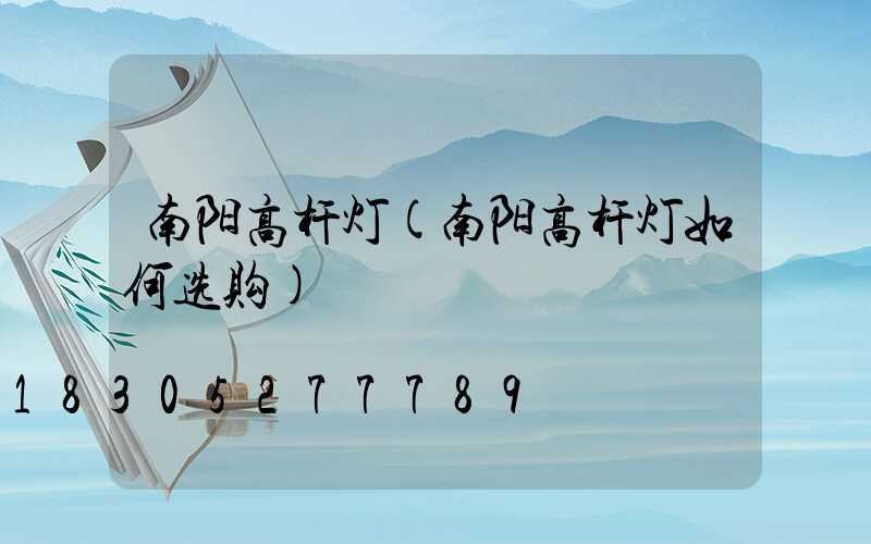 南阳高杆灯(南阳高杆灯如何选购)