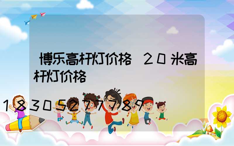 博乐高杆灯价格(20米高杆灯价格)