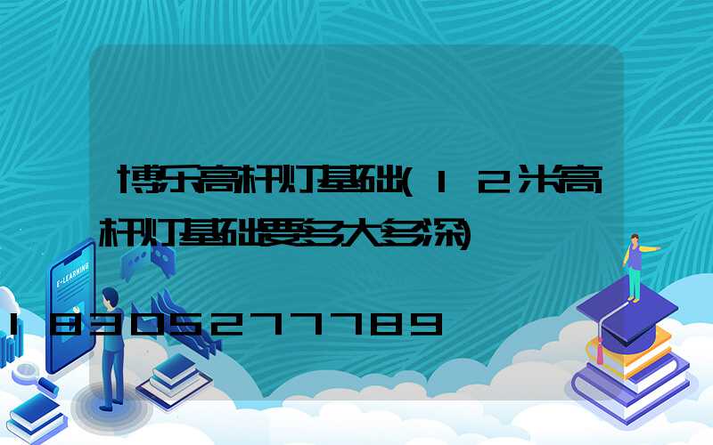 博乐高杆灯基础(12米高杆灯基础要多大多深)