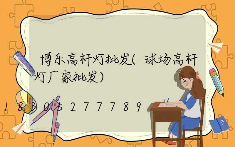 博乐高杆灯批发(球场高杆灯厂家批发)