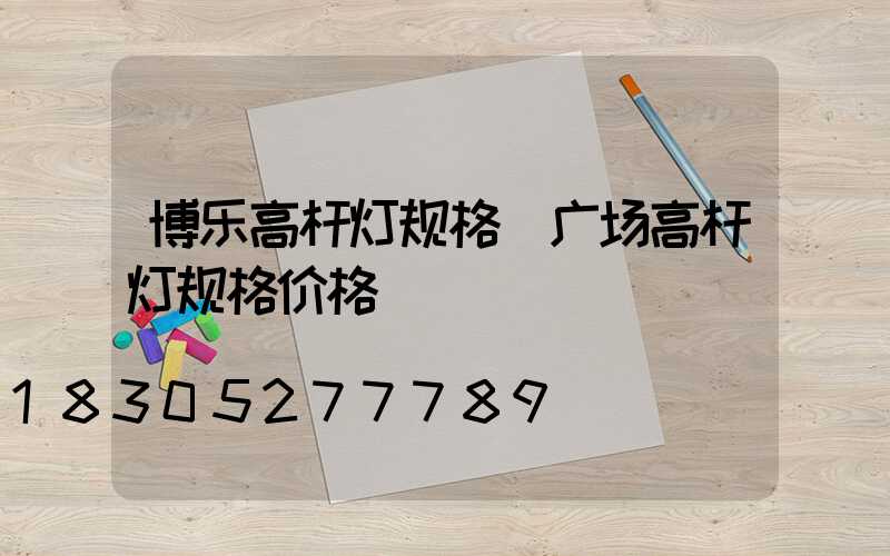 博乐高杆灯规格(广场高杆灯规格价格)
