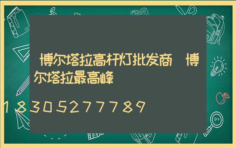 博尔塔拉高杆灯批发商(博尔塔拉最高峰)