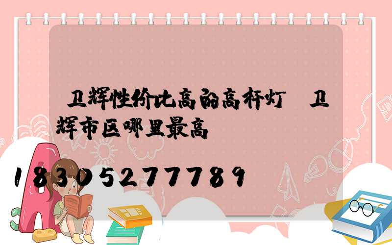 卫辉性价比高的高杆灯(卫辉市区哪里最高)