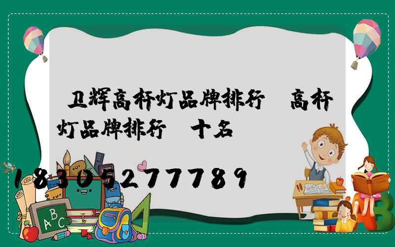 卫辉高杆灯品牌排行(高杆灯品牌排行前十名)