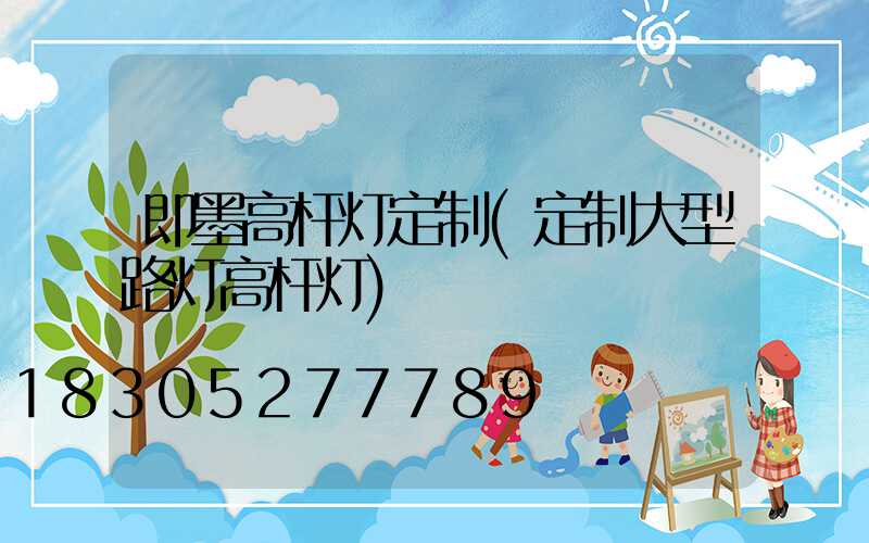 即墨高杆灯定制(定制大型路灯高杆灯)