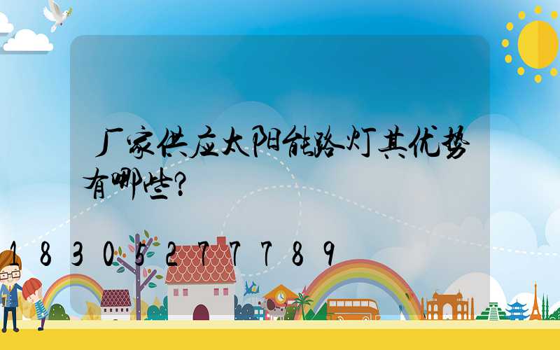 厂家供应太阳能路灯其优势有哪些？