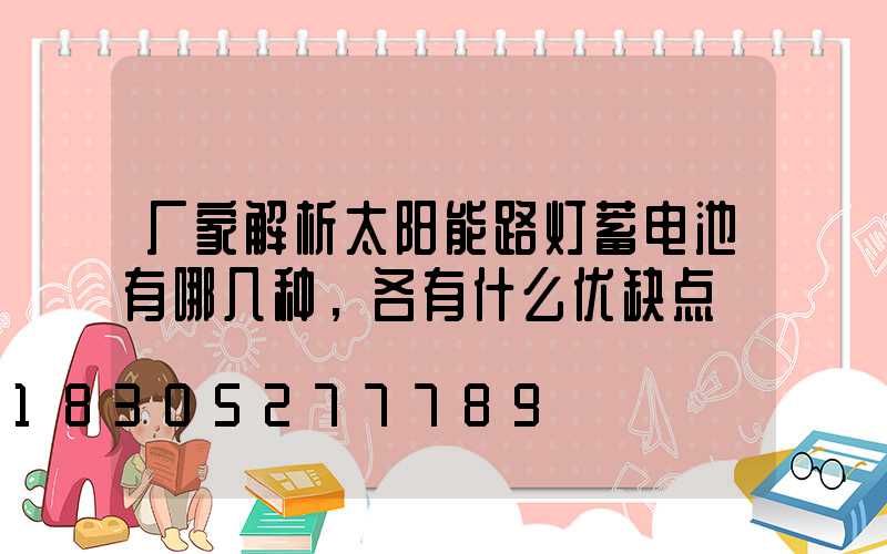厂家解析太阳能路灯蓄电池有哪几种，各有什么优缺点