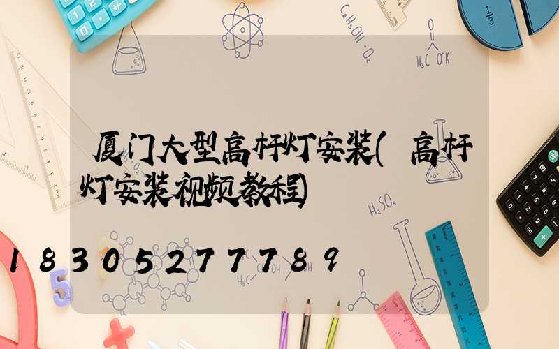 厦门大型高杆灯安装(高杆灯安装视频教程)