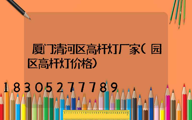 厦门清河区高杆灯厂家(园区高杆灯价格)