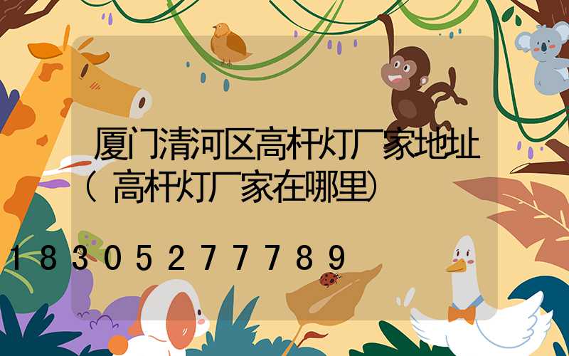 厦门清河区高杆灯厂家地址(高杆灯厂家在哪里)