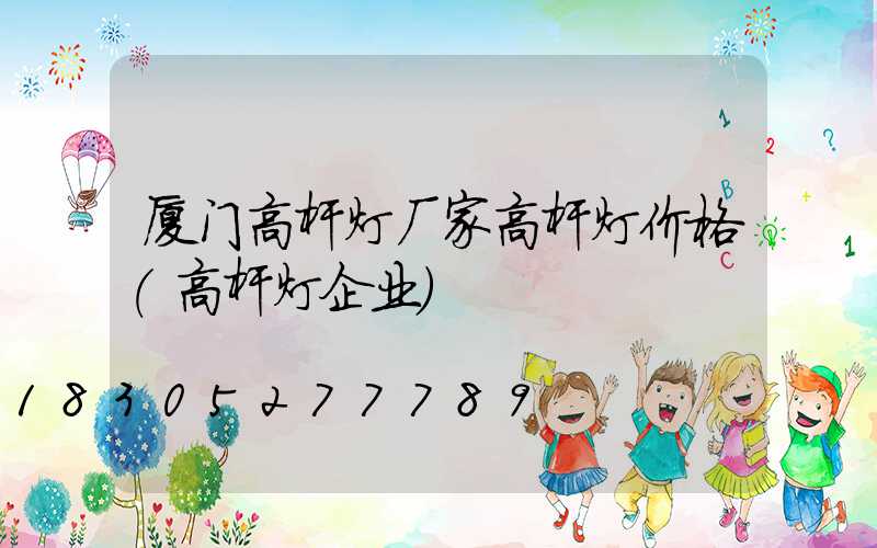 厦门高杆灯厂家高杆灯价格(高杆灯企业)