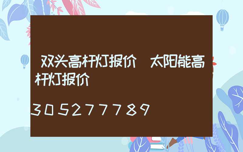 双头高杆灯报价(太阳能高杆灯报价)