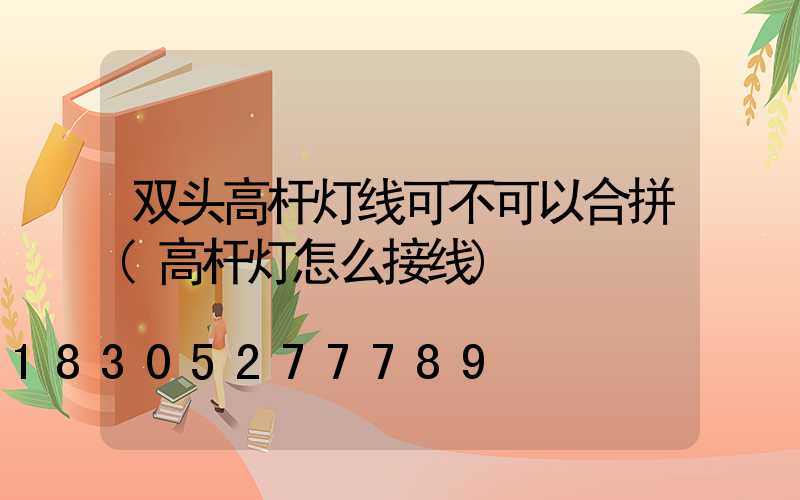 双头高杆灯线可不可以合拼(高杆灯怎么接线)