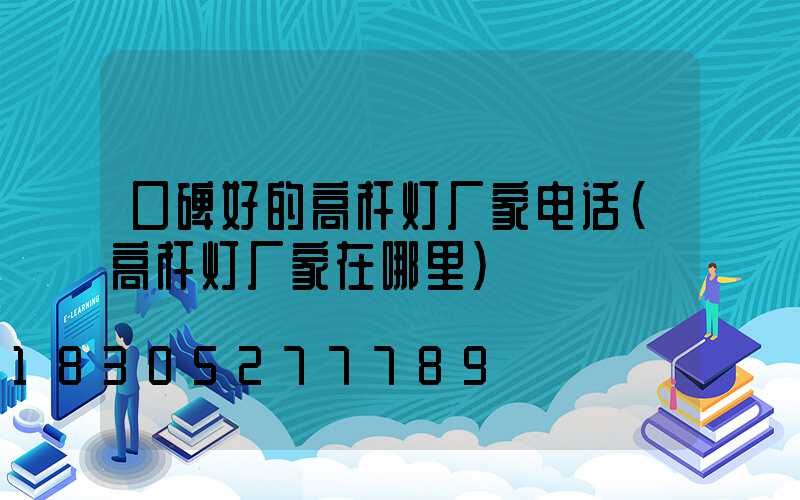 口碑好的高杆灯厂家电话(高杆灯厂家在哪里)