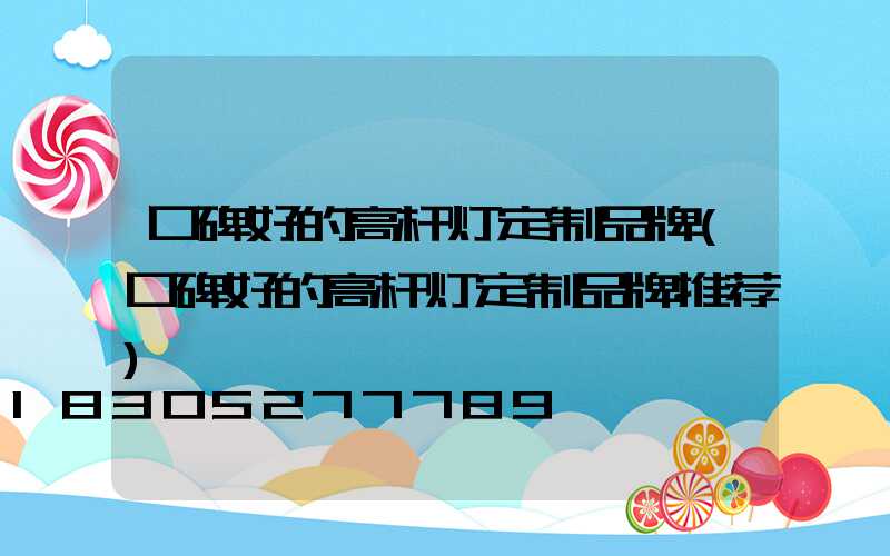 口碑好的高杆灯定制品牌(口碑好的高杆灯定制品牌推荐)