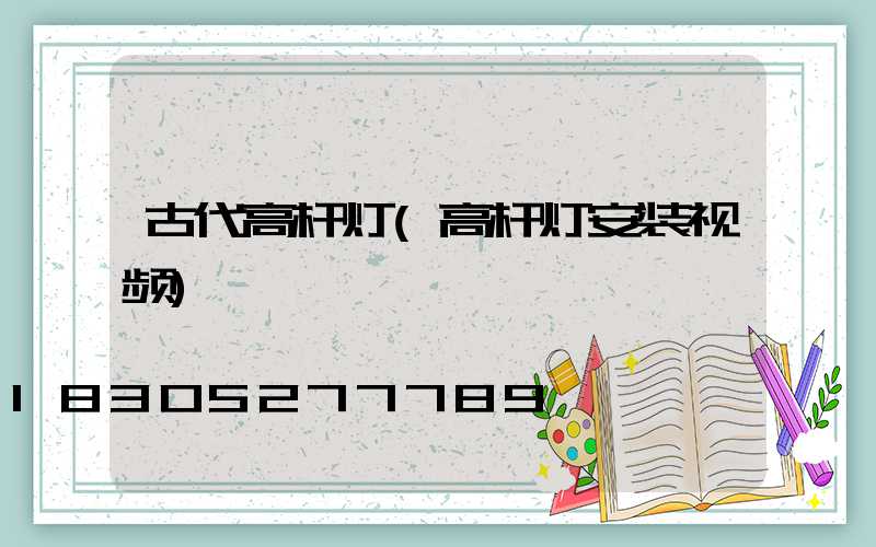 古代高杆灯(高杆灯安装视频)