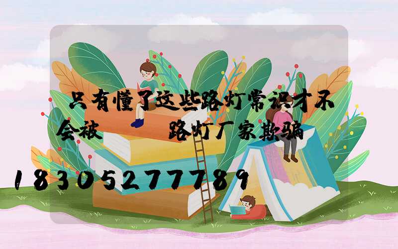 只有懂了这些路灯常识才不会被LED路灯厂家欺骗